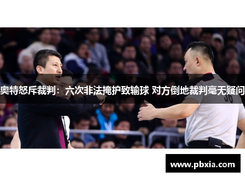 奥特怒斥裁判：六次非法掩护致输球 对方倒地裁判毫无疑问
